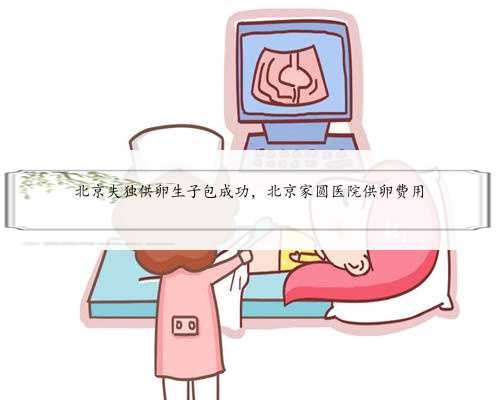 北京失独供卵生子包成功，北京家圆医院供卵费用