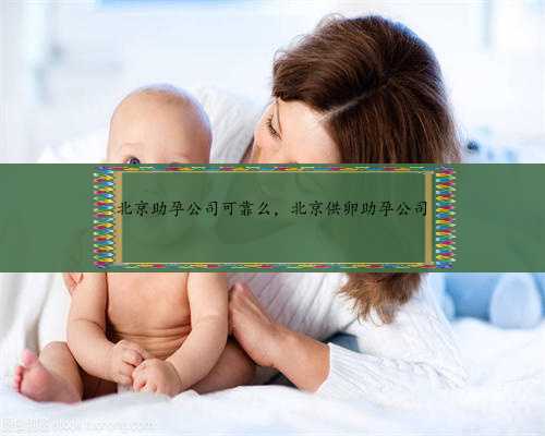 北京助孕公司可靠么，北京供卵助孕公司
