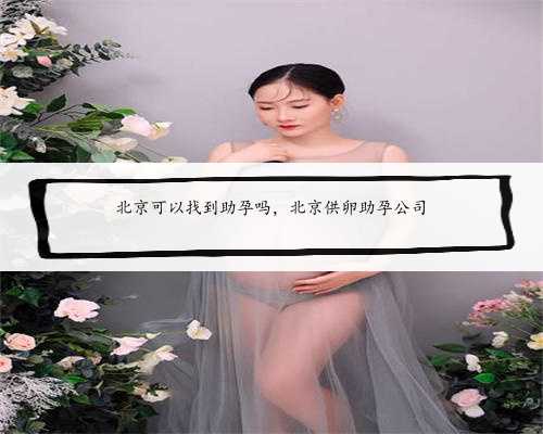 北京可以找到助孕吗，北京供卵助孕公司
